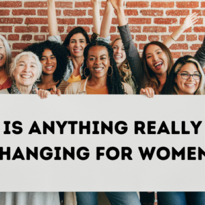 Is anything really changing for women?
